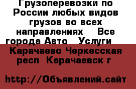 Грузоперевозки по России любых видов грузов во всех направлениях. - Все города Авто » Услуги   . Карачаево-Черкесская респ.,Карачаевск г.